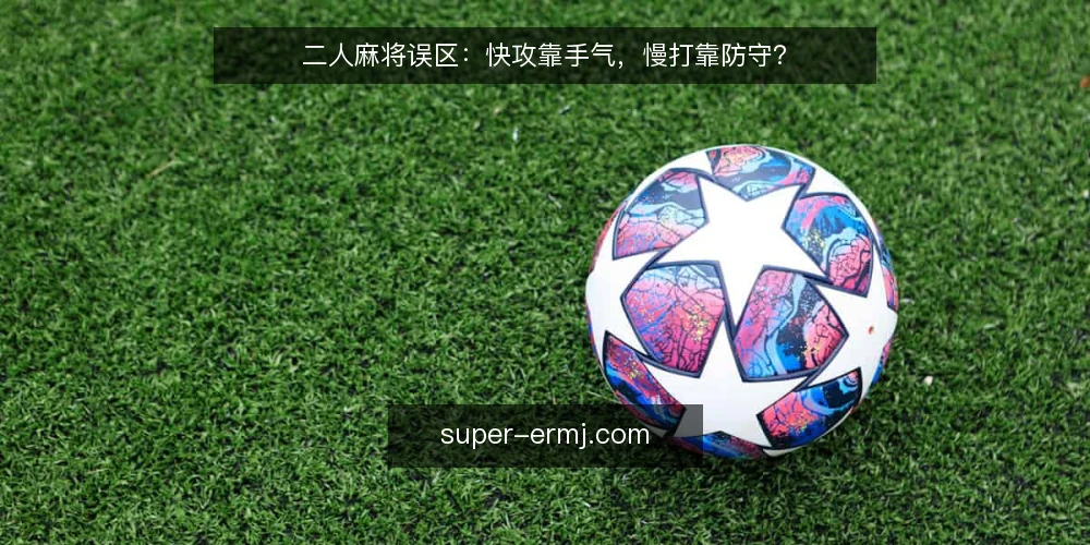 二人麻将误区：快攻靠手气，慢打靠防守？ — 误区澄清：快攻靠手气，慢打靠防守？ 配图