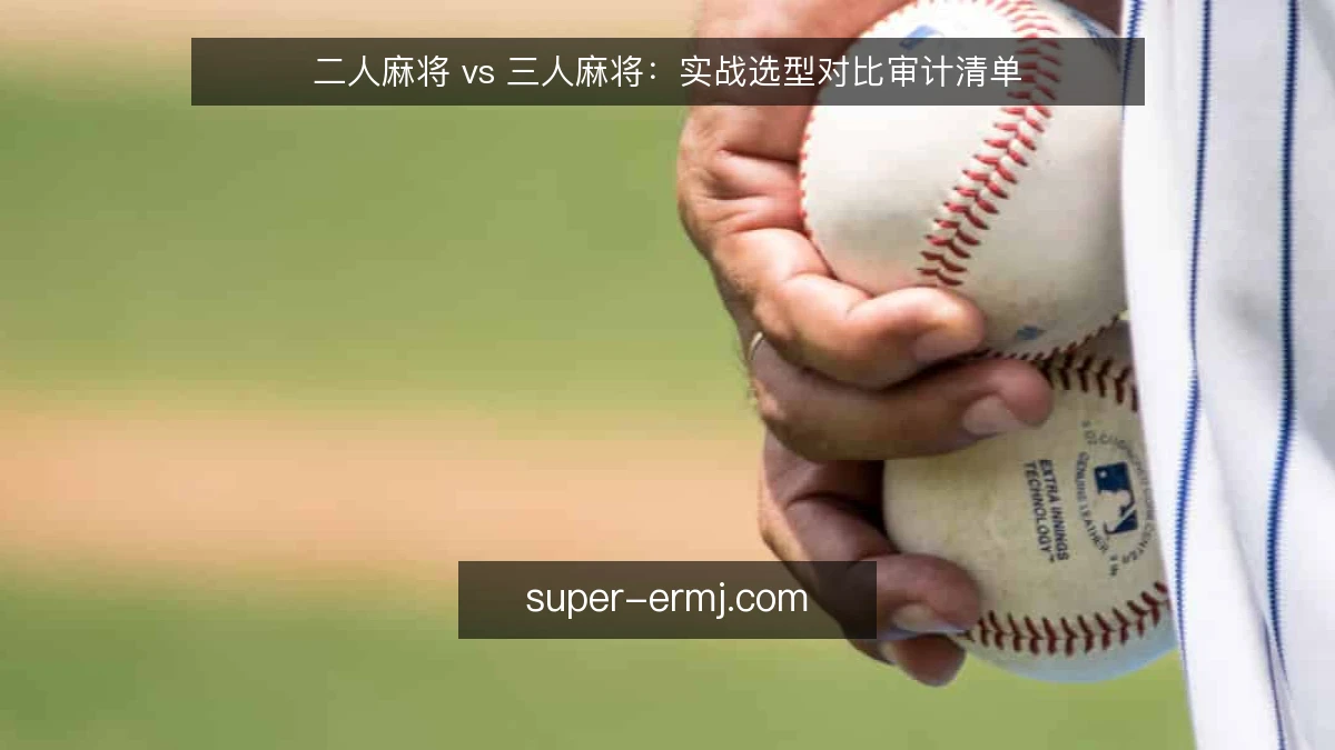 二人麻将 vs 三人麻将：实战选型对比审计清单