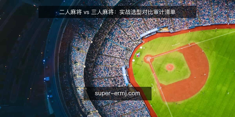 二人麻将 vs 三人麻将：实战选型对比审计清单 — 为何现在要审计你的麻将选型 配图